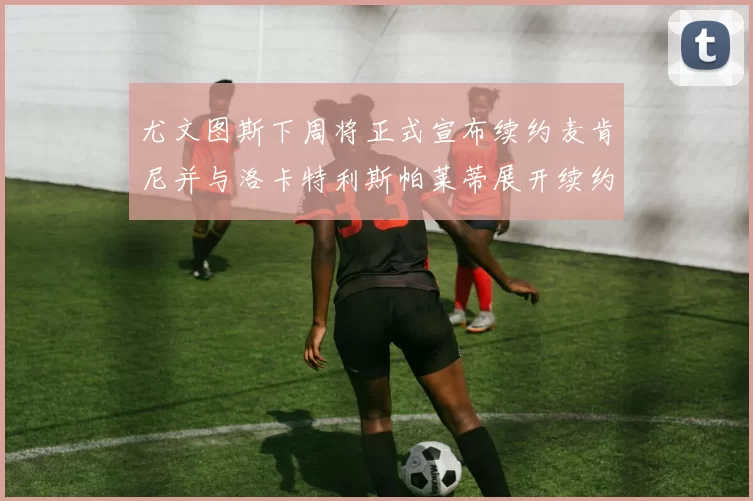 尤文图斯下周将正式宣布续约麦肯尼并与洛卡特利斯帕莱蒂展开续约谈判