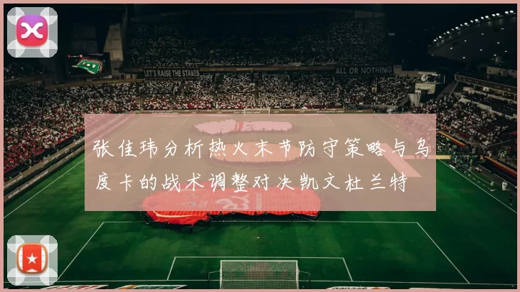 张佳玮分析热火末节防守策略与乌度卡的战术调整对决凯文杜兰特