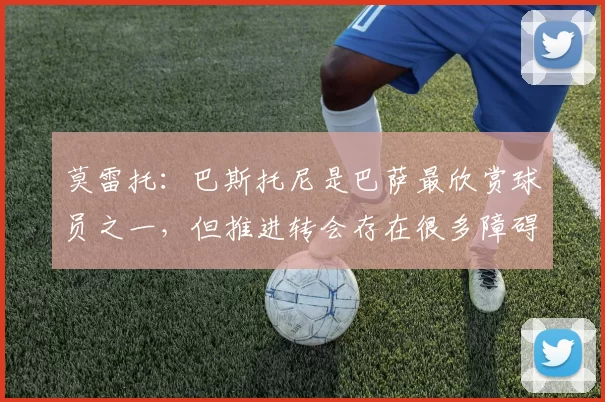 莫雷托：巴斯托尼是巴萨最欣赏球员之一，但推进转会存在很多障碍