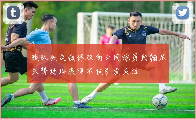 狼队决定裁掉双向合同球员约翰尼朱赞场均表现不佳引发关注