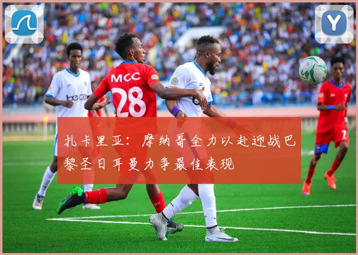 扎卡里亚：摩纳哥全力以赴迎战巴黎圣日耳曼力争最佳表现