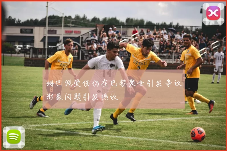 姆巴佩受伤仍在巴黎聚会引发争议形象问题引发热议