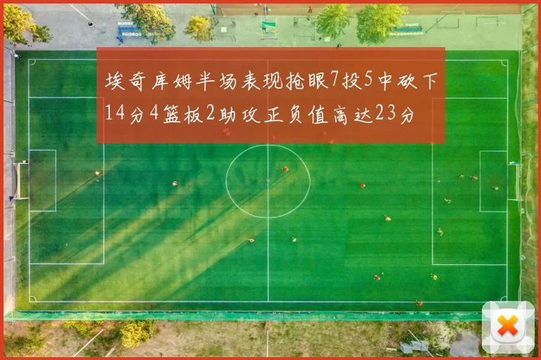 埃奇库姆半场表现抢眼7投5中砍下14分4篮板2助攻正负值高达23分