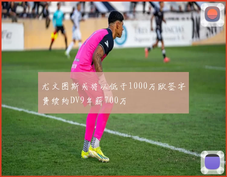 尤文图斯或将以低于1000万欧签字费续约DV9年薪700万