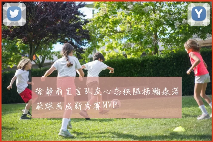 徐静雨直言队友心态狭隘杨瀚森若获球或成新秀赛MVP