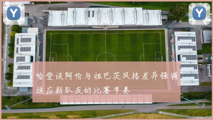 哈登谈阿伦与祖巴茨风格差异强调适应新队友的比赛节奏