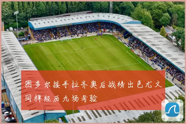 图多尔接手拉齐奥后战绩出色尤文同样经历九场考验