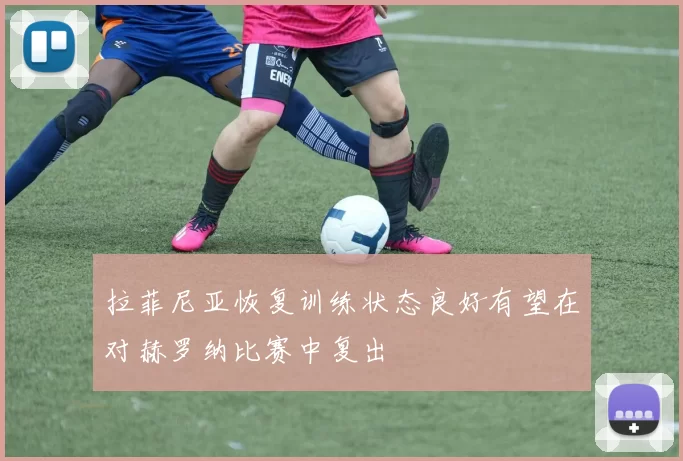 拉菲尼亚恢复训练状态良好有望在对赫罗纳比赛中复出
