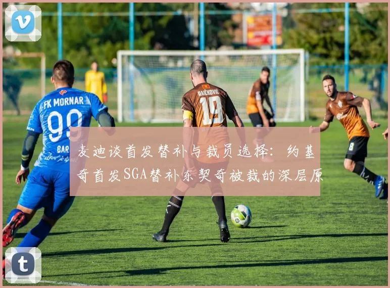 麦迪谈首发替补与裁员选择：约基奇首发SGA替补东契奇被裁的深层原因分析