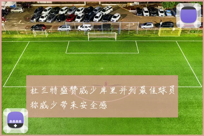 杜兰特盛赞威少库里并列最佳球员称威少带来安全感