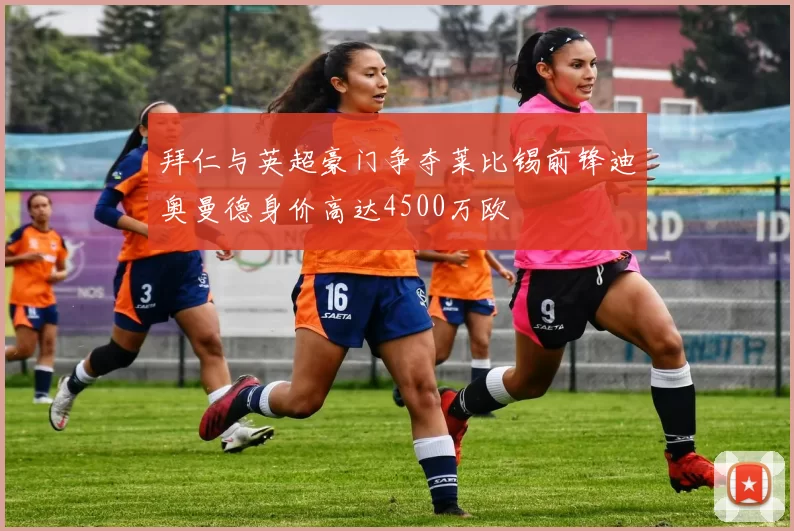 拜仁与英超豪门争夺莱比锡前锋迪奥曼德身价高达4500万欧