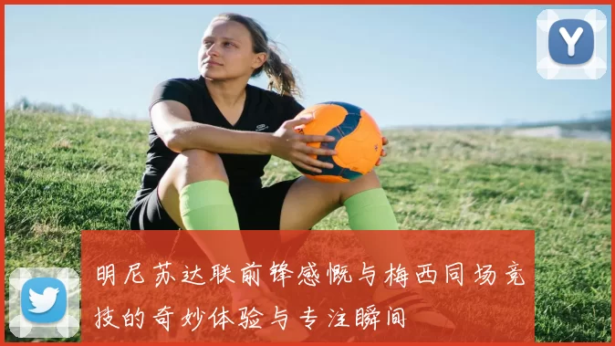 明尼苏达联前锋感慨与梅西同场竞技的奇妙体验与专注瞬间