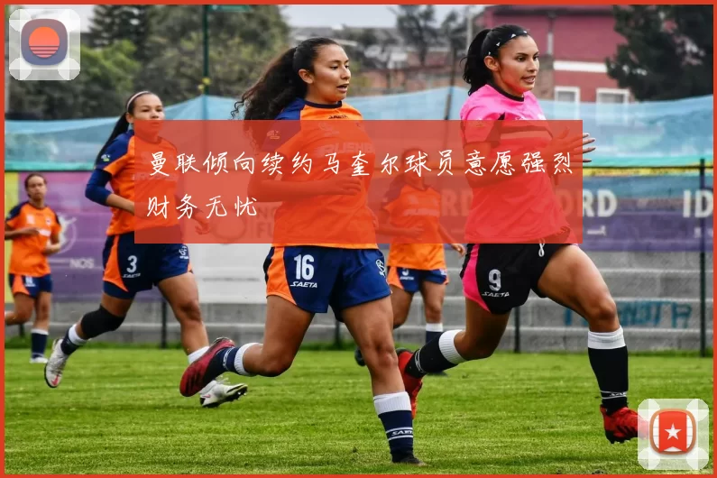 曼联倾向续约马奎尔球员意愿强烈财务无忧