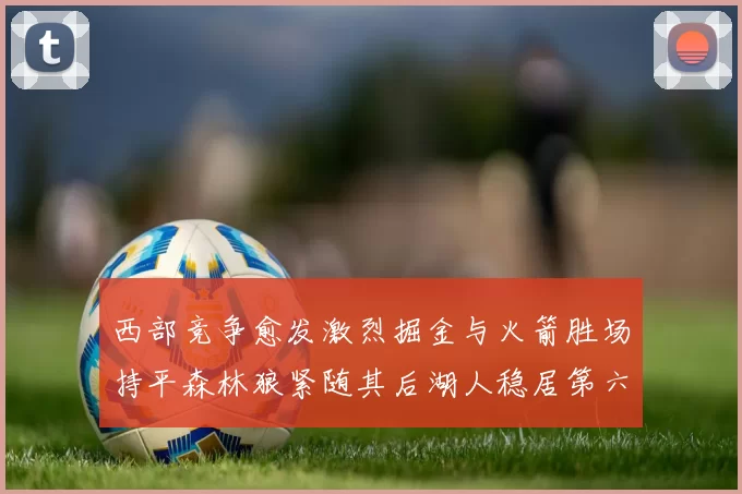 西部竞争愈发激烈掘金与火箭胜场持平森林狼紧随其后湖人稳居第六