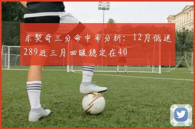 东契奇三分命中率分析：12月低迷289近三月回暖稳定在40