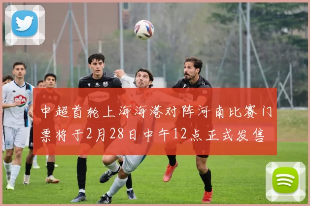 中超首轮上海海港对阵河南比赛门票将于2月28日中午12点正式发售