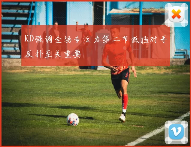 KD强调全场专注力第二节抵挡对手反扑至关重要