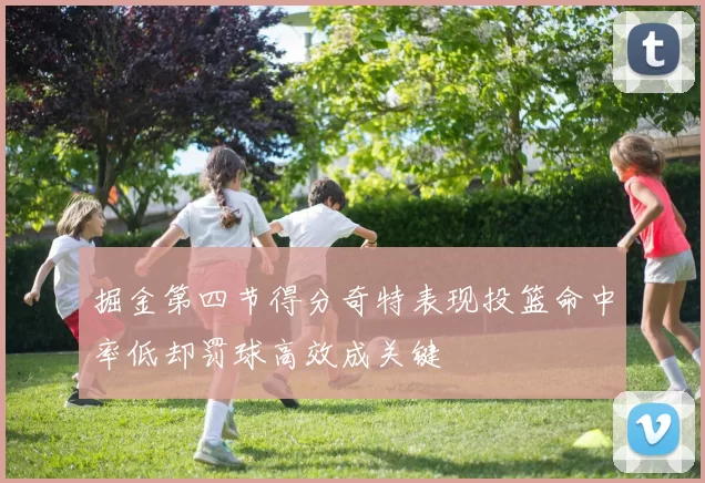 掘金第四节得分奇特表现投篮命中率低却罚球高效成关键