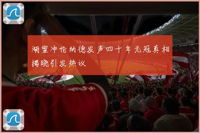 湖蜜冲伦纳德发声四十年无冠真相揭晓引发热议