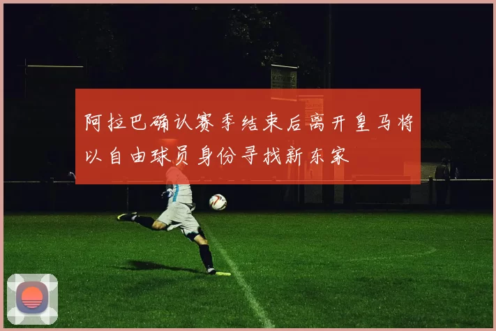 阿拉巴确认赛季结束后离开皇马将以自由球员身份寻找新东家
