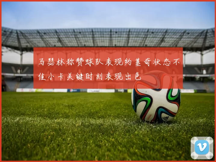 马瑟林称赞球队表现约基奇状态不佳小卡关键时刻表现出色