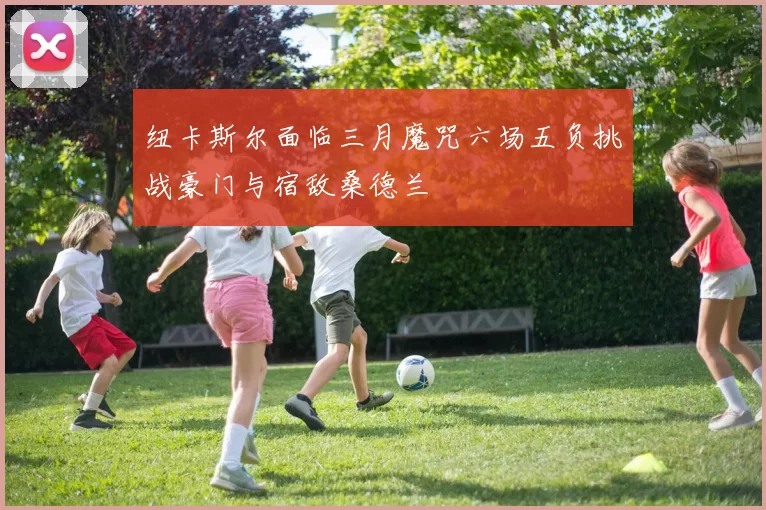 纽卡斯尔面临三月魔咒六场五负挑战豪门与宿敌桑德兰