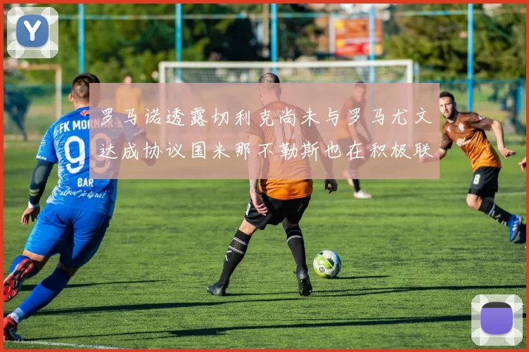 罗马诺透露切利克尚未与罗马尤文达成协议国米那不勒斯也在积极联系
