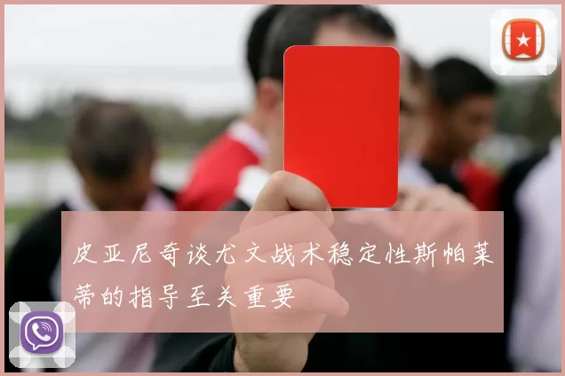 皮亚尼奇谈尤文战术稳定性斯帕莱蒂的指导至关重要