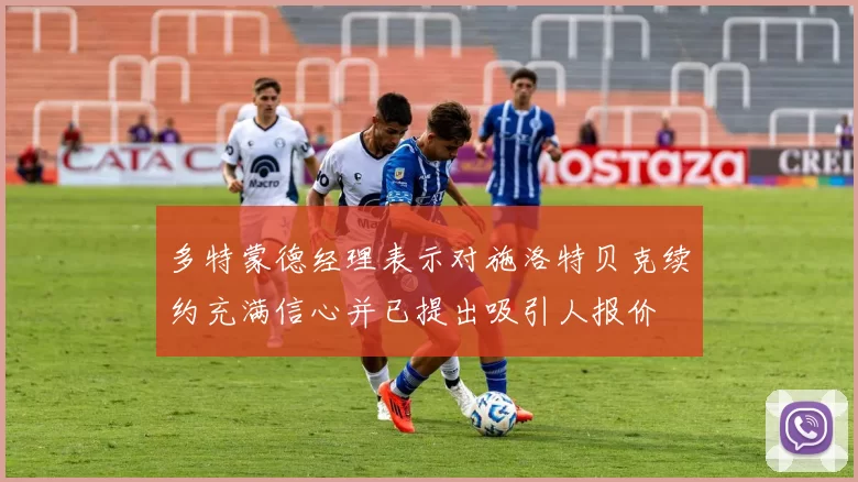 多特蒙德经理表示对施洛特贝克续约充满信心并已提出吸引人报价