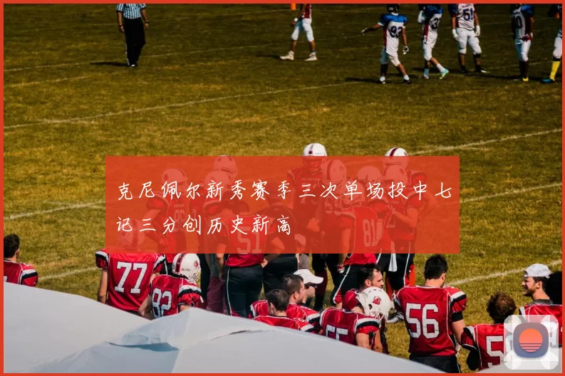 克尼佩尔新秀赛季三次单场投中七记三分创历史新高