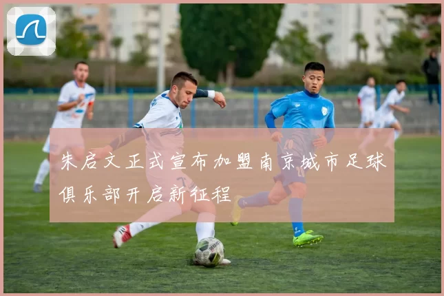 朱启文正式宣布加盟南京城市足球俱乐部开启新征程