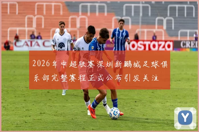 2026年中超联赛深圳新鹏城足球俱乐部完整赛程正式公布引发关注