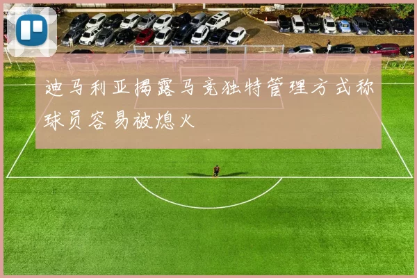 迪马利亚揭露马竞独特管理方式称球员容易被熄火