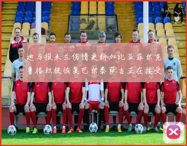 迪马报米兰伤情更新加比亚菲尔克鲁格积极恢复巴尔泰萨吉正在接受评估