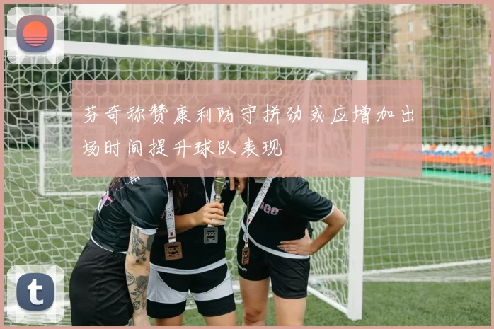 芬奇称赞康利防守拼劲或应增加出场时间提升球队表现