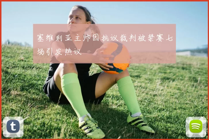 塞维利亚主帅因抗议裁判被禁赛七场引发热议